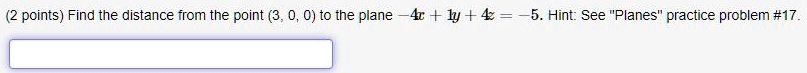 Find the distance from the point (3, 0, 0) to the plane -4x + 1y + 4z = -5. Hint: See "Planes" practice problem #17.