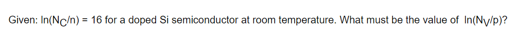 Given: ln(NC / n)=16 for a doped Si semiconductor at room temperature. What must be the value of ln(NV / p) ?