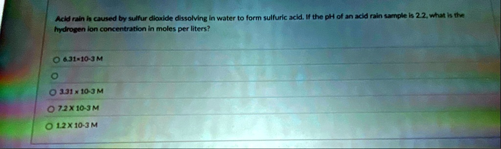 acid rain is caused by sulfur dioxide dissolving in water to form sulfuric acid if the ph of an acid rain sample is 22 what is the hydrogen ion concentration in moles per liters 63110 3 m 33 73184