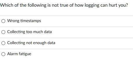 Which of the following is not true of how logging can hurt you?
Wrong timestamps
Collecting too much data
Collecting not enough data
Alarm fatigue