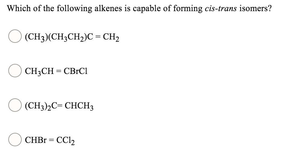 Which of the following alkenes is capable of forming cis-trans isomers?
(CH3)(CH3CH2)C = CH2
CH3CH = CBrCl
(CH3)2C= CHCH3
CHBr = CCl2