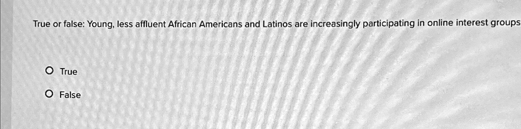 True or false: Young, less affluent African Americans and Latinos are increasingly participating in online interest groups
O True
O False