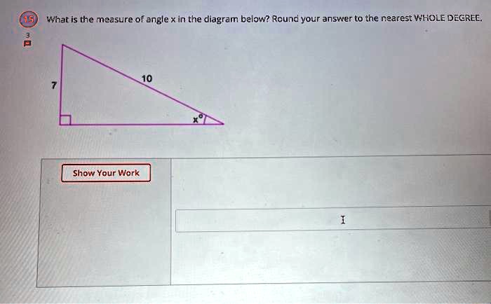 What is the measure of angle x in the diagram below? Round your answer to the nearest WHOLE DEGREE. 7 10 x° Show Your Work