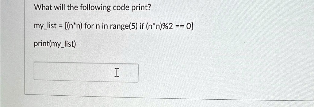What will the following code print?
mylist = [(n*n) for n in range(5) if (n*n)%2 == 0]
print(mylist)