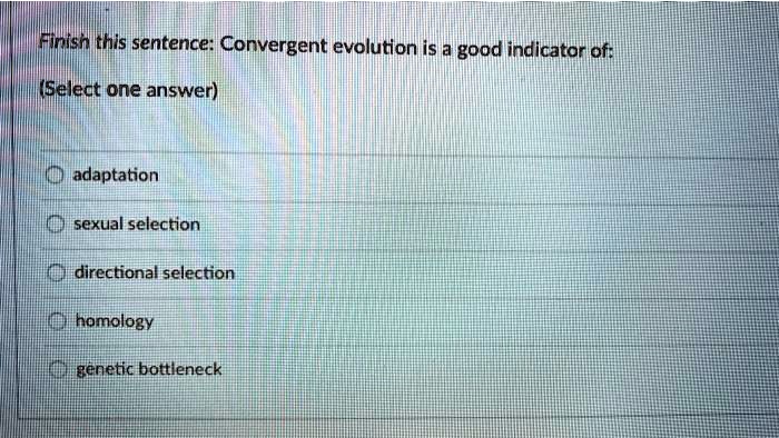 Finish this sentence: Convergent evolution is a good indicator of:
(Select one answer)
adaptation
sexual selection
directional selection
homology
genetic bottleneck