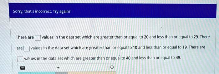 There are values in the data set which are greater than or equal to 20 and less than or equal to 29. There are values in the data set which are greater than or equal to 10 and less than or equal to 19. There are values in the data set which are greater than or equal to 40 and less than or equal to 49.