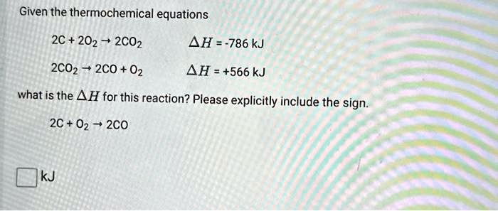 Given the thermochemical equations
2C + 2O2 → 2CO2
Δ H = -786 kJ
2CO2 → 2CO + O2
Δ H = +566 kJ
what is the Δ H for this reaction? Please explicitly include the sign.
2C + O2 → 2CO
kJ