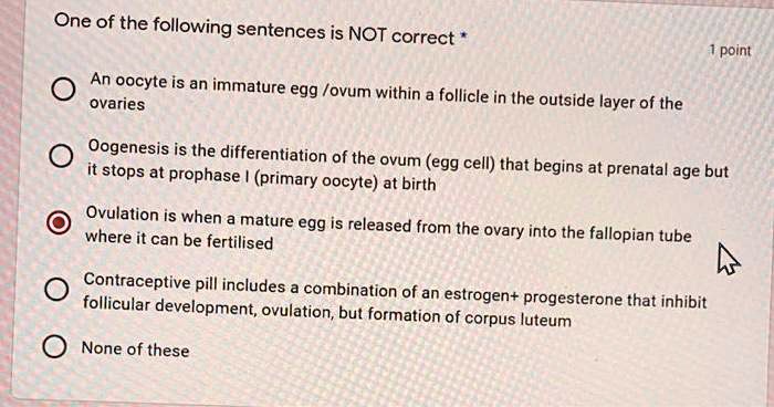 Solved:one Of The Following Sentences Is Not Correct Point An Oocyte Is An  Immature Egg /Ovum Ovaries Within A Follicle In The Outside Layer Of The  Oogenesis Is The Differentiation Of The Solved:one Of The Following Sentences Is Not Correct Point An Oocyte Is An  Immature Egg /Ovum Ovaries Within A Follicle In The Outside Layer Of The  Oogenesis Is The Differentiation Of The