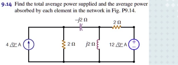 9.14 Find the total average power supplied and the average power absorbed by each element in the network in Fig. P9.14.
-j2 ?
2 ?
4 ?0° A
2 ?
j2 ?
12 ?0° V