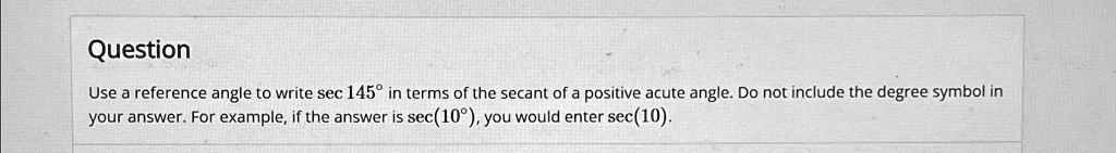 Question
Use a reference angle to write sec 145° in terms of the secant of a positive acute angle. Do not include the degree symbol in
your answer. For example, if the answer is sec(10°), you would enter sec(10).