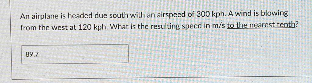 An airplane is headed due south with an airspeed of 300 kph. A wind is blowing from the west at 120 kph. What is the resulting speed in m/s to the nearest tenth?
