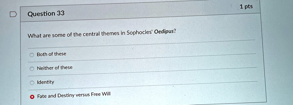Question 33
What are some of the central themes in Sophocles' Oedipus?
Both of these
Neither of these
Identity
Fate and Destiny versus Free Will
1 pts