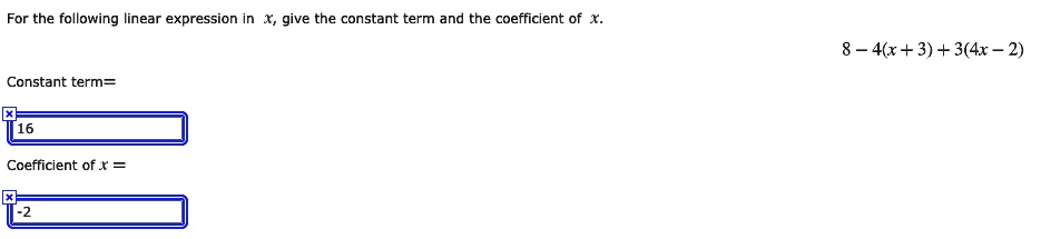 For the following linear expression in x, give the constant term and the coefficient of x.
8 - 4(x + 3) + 3(4x - 2)
Constant term=
16
Coefficient of x =
-2