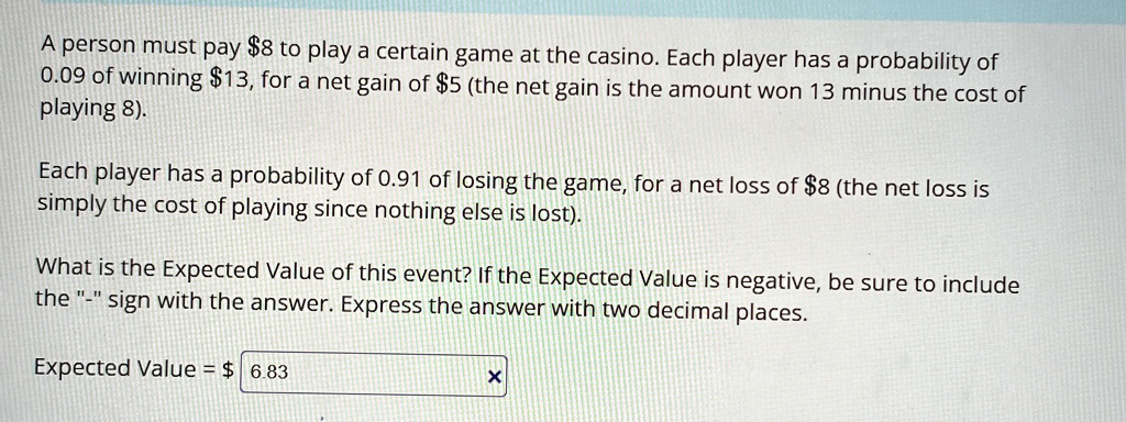 a person must pay 8 to play a certain game at the casino each player has a probability of 009 of winning 13 for a net gain of 5 the net gain is the amount won 13 minus the cost of playing 8  33983