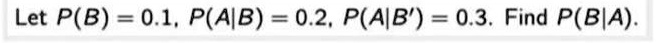 Let P(B) = 0.1, P(A|B) = 0.2, P(A|B') = 0.3. Find P(B|A).