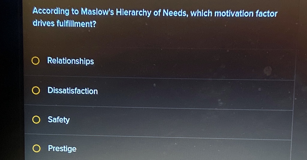 According to Maslow's Hierarchy of Needs, which motivation factor
drives fulfillment?
Relationships
Dissatisfaction
Safety
Prestige