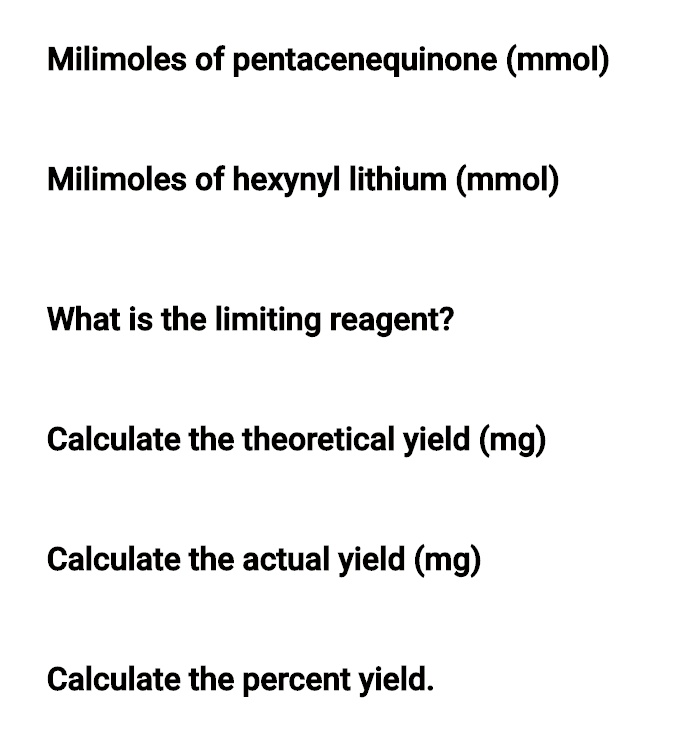 Milimoles of pentacenequinone (mmol)

Milimoles of hexynyl lithium (mmol)

What is the limiting reagent?

Calculate the theoretical yield (mg)

Calculate the actual yield (mg)

Calculate the percent yield.
