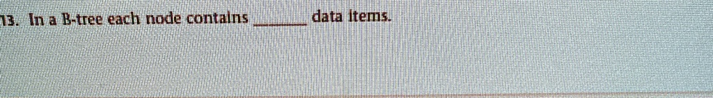 13. In a B-tree each node contains  data items.