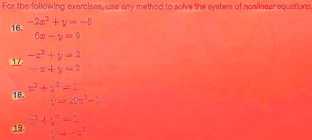 For the following exercises, use any method to solve the system of nonlinear equations.
16. -2x^2 + y = -5
6x - y = 9
17. -x^2 + y = 2
-x + y = 2
18. x^2 + y^2 = 1
y = 20x^2 - 1
19. x^2 + y^2 = 1
y = -x^2