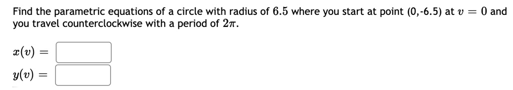 Find the parametric equations of a circle with radius of 6.5 where you start at point (0,-6.5) at v = 0 and you travel counterclockwise with a period of 2?.

x(v) = 
y(v) = 