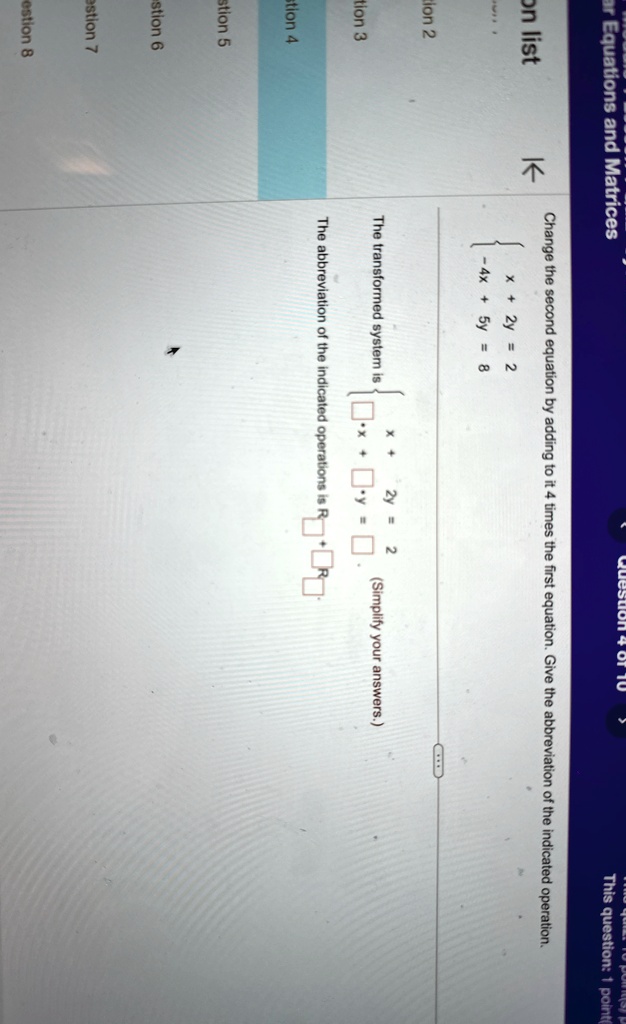 Change the second equation by adding to it 4 times the first equation. Give the abbreviation of the indicated operation.

x + 2y = 2  -4x + 5y = 8

The transformed system is
x + 
 x + y =
(Simplify your answers.)

The abbreviation of the indicated operations is R2 + 4R1