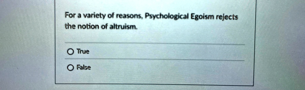 For a variety of reasons, Psychological Egoism rejects the notion of altruism.
O True
O False