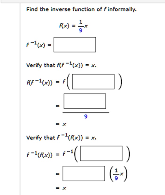 Find the inverse function of f informally.
f(x) = (1)/(9)x
f^-1(x) =
Verify that f(f^-1(x)) = x.
f(f^-1(x)) = f()
=
= ()/(9)
= x
Verify that f^-1(f(x)) = x.
f^-1(f(x)) = f^-1()
= ((1)/(9)x)
= x