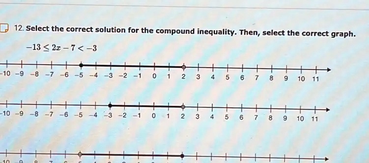 12. Select the correct solution for the compound inequality. Then, select the correct graph.
-13 ? 2x - 7 < -3