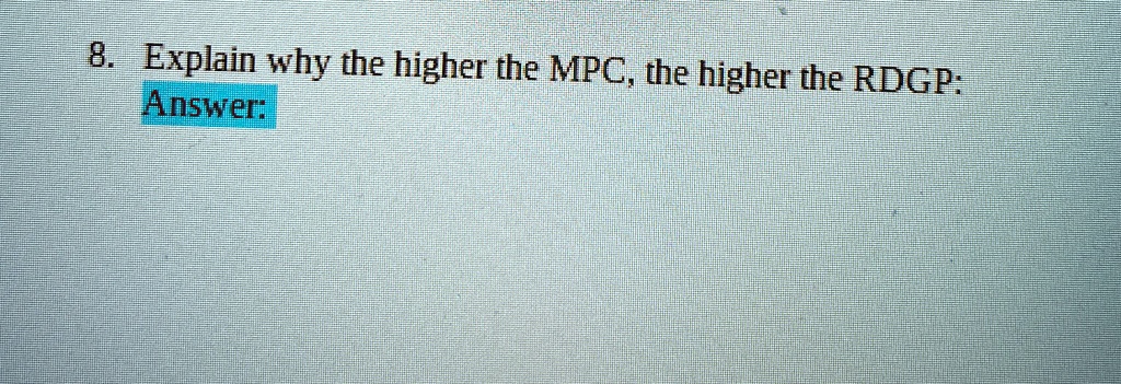 8. Explain why the higher the MPC, the higher the RDGP:
Answer: