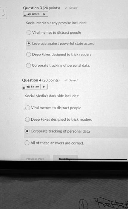 Social Media's early promise included:
Viral memes to distract people
Leverage against powerful state actors
Deep Fakes designed to trick readers
Corporate tracking of personal data.

Social Media's dark side includes:
Viral memes to distract people
Deep Fakes designed to trick readers
Corporate tracking of personal data
All of these answers are correct.