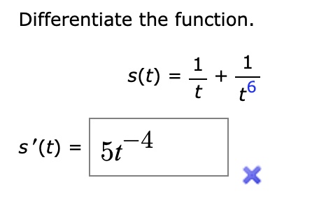 Differentiate the function.
s(t) = (1)/(t) + (1)/(t^6)
s'(t) = 5t^-4