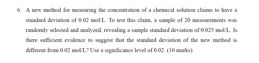 6 a new method for measuring the concentration of a chemical solution claims to have a standard deviation of 002 moll to test this claim a sample of 20 measurements was randomly selected and 19234
