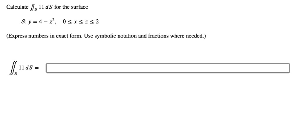 Calculate iintS 11 ,dS for the surface
S: y = 4 - z^2, 0 le x le z le 2
(Express numbers in exact form. Use symbolic notation and fractions where needed.)
iintS 11 ,dS =