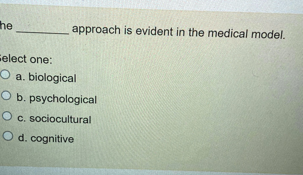 approach is evident in the medical model.
he
Select one:
a. biological
b. psychological
c. sociocultural
d. cognitive