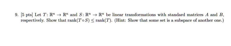 9. [5 pts] Let T: (mathbbR^n 	o mathbbR^n) and S: (mathbbR^n 	o mathbbR^n) be linear transformations with standard matrices A and B, respectively. Show that rank(T (circ) S) (le) rank(T). (Hint: Show that some set is a subspace of another one.)