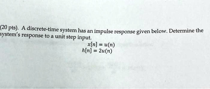 (20 pts). A discrete-time system has an impulse response given below. Determine the system's response to a unit step input.x[n] = u(n)h[n] = 2u(n)
