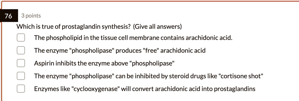 Which is true of prostaglandin synthesis? (Give all answers)

The phospholipid in the tissue cell membrane contains arachidonic acid.
The enzyme "phospholipase" produces "free" arachidonic acid
Aspirin inhibits the enzyme above "phospholipase"
The enzyme "phospholipase" can be inhibited by steroid drugs like "cortisone shot"
Enzymes like "cyclooxygenase" will convert arachidonic acid into prostaglandins