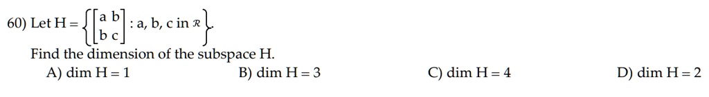 60) Let H =  
    < b m a t r i x >
 : a, b, c ∈ℝ 
Find the dimension of the subspace H.
A) dim H = 1
B) dim H = 3
C) dim H = 4
D) dim H = 2