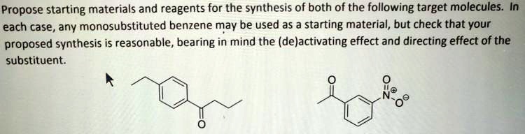 Propose starting materials and reagents for the synthesis of both of the following target molecules. In each case, any monosubstituted benzene may be used as a starting material, but check that your proposed synthesis is reasonable, bearing in mind the deactivating effect and directing effect of the substituent.