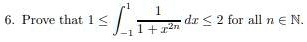 6. Prove that 1 ≤∫-1^1(1)/(1 + x^2n) dx ≤ 2 for all n ∈ℕ.