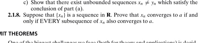 c) Show that there exist unbounded sequences xn ? yn which satisfy the conclusion of part (a).
2.1.8. Suppose that xn is a sequence in R. Prove that xn converges to a if and only if EVERY subsequence of xn also converges to a.