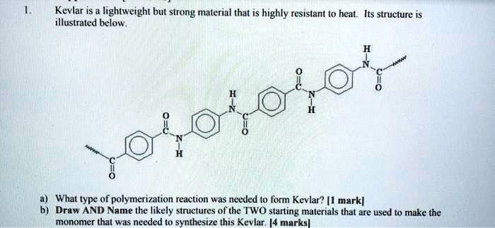 SOLVED: Kevlar is a lightweight but strong material that is highly  resistant to heat. Its structure is illustrated below. What type of  polymerization reaction was needed to form Kevlar? Mark. Draw and