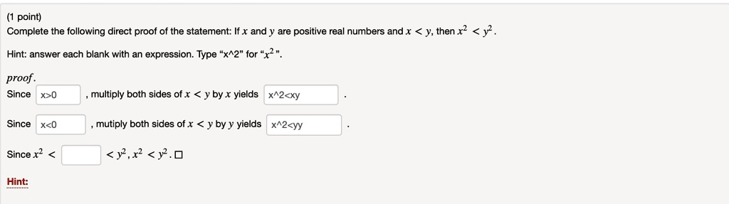 Complete the following direct proof of the statement: If x and y are positive real numbers and x < y, then x^2 < y^2.

Hint: answer each blank with an expression. Type "x^2" for "x^2 ".

proof.
Since x>0, multiply both sides of x < y by x yields x^2<xy.
Since y>0, multiply both sides of x < y by y yields xy<y^2.
Since x^2 < xy < y^2, x^2 < y^2. ?