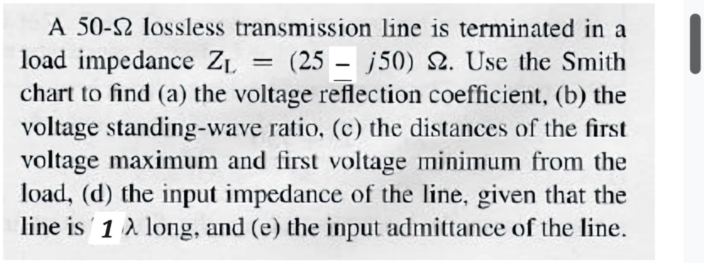 a 50 omega lossless transmission line is terminated in a load impedance zl25 j50omega use the smith chart to find a the voltage reflection coefficient b the voltage standing wave ratio c th 99056