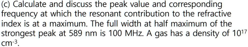 (c) Calculate and discuss the peak value and corresponding frequency at which the resonant contribution to the refractive index is at a maximum. The full width at half maximum of the strongest peak at 589 nm is 100 MHz. A gas has a density of 10¹? cm?³.