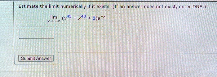 Estimate the limit numerically if it exists. (If an answer does not exist, enter DNE.)
lim (x^45 + x^43 + 2)e^-x
x -> +inf
Submit Answer
