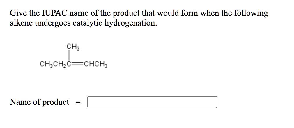Give the IUPAC name of the product that would form when the following alkene undergoes catalytic hydrogenation.
CH3
CH3CH2C=CHCH3
Name of product =