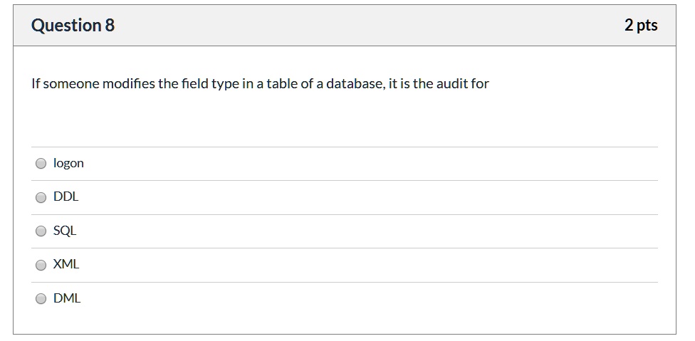 Question 8
If someone modifies the field type in a table of a database, it is the audit for
• logon
• DDL
• SQL
• XML
• DML
2 pts
