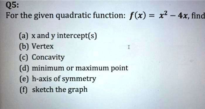 Solved Q5 For The Given Quadratic Function F X X2 4x Find A Xand Y Intercept S 6 Vertex C Concavity D Minimum Or Maximum Point E H Axis Of Symmetry 9 Sketch The Graph