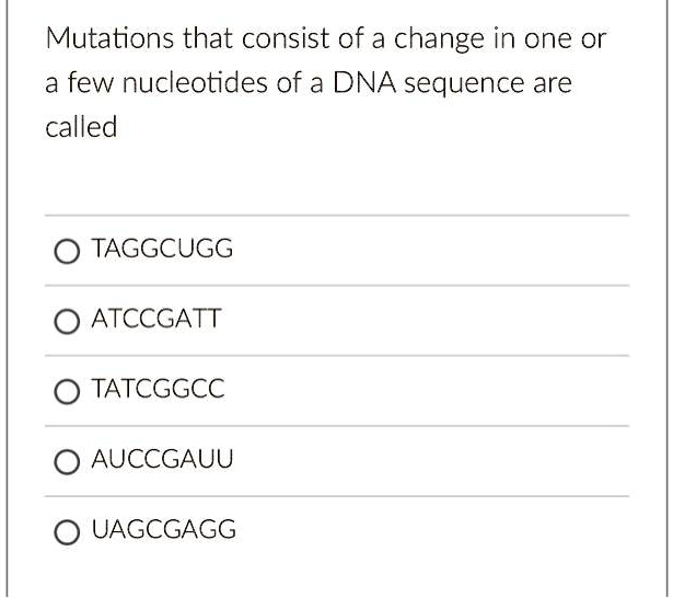 Mutations that consist of a change in one or
a few nucleotides of a DNA sequence are
called
TAGGCUGG
ATCCGATT
TATCGGCC
AUCCGAUU
UAGCGAGG